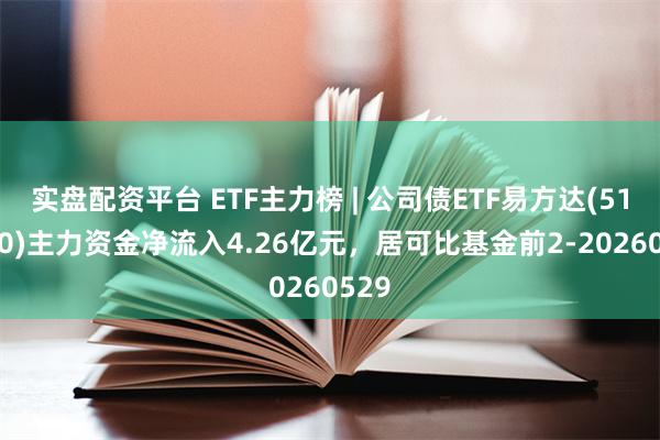 实盘配资平台 ETF主力榜 | 公司债ETF易方达(511110)主力资金净流入4.26亿元，居可比基金前2-20260529