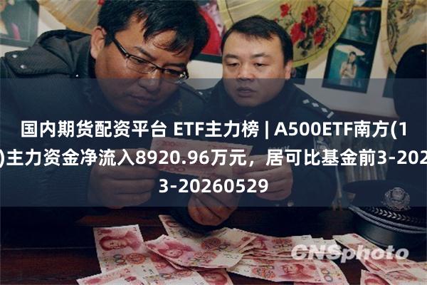 国内期货配资平台 ETF主力榜 | A500ETF南方(159352)主力资金净流入8920.96万元，居可比基金前3-20260529