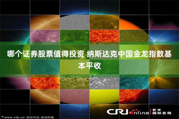 哪个证券股票值得投资 纳斯达克中国金龙指数基本平收