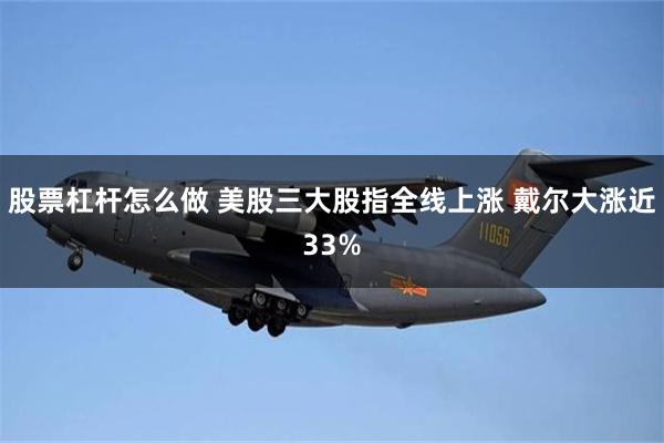 股票杠杆怎么做 美股三大股指全线上涨 戴尔大涨近33%