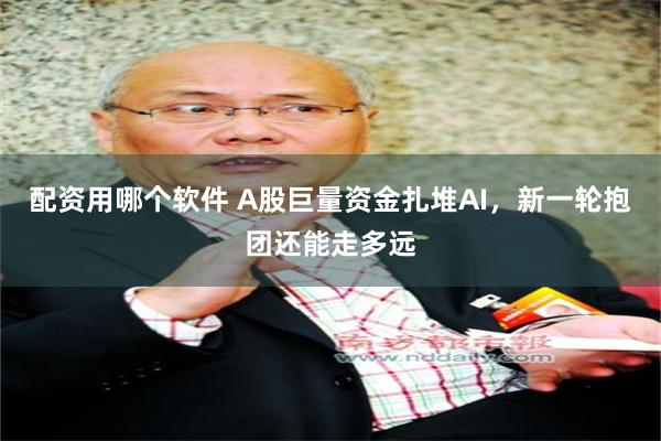 配资用哪个软件 A股巨量资金扎堆AI，新一轮抱团还能走多远