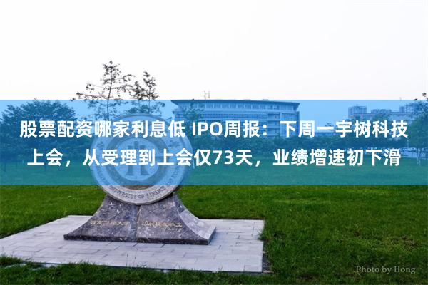股票配资哪家利息低 IPO周报:下周一宇树科技上会,从受理到上会仅73天,业绩增速初下滑
