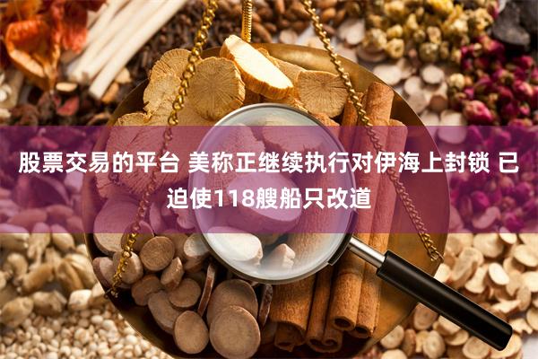 股票交易的平台 美称正继续执行对伊海上封锁 已迫使118艘船只改道