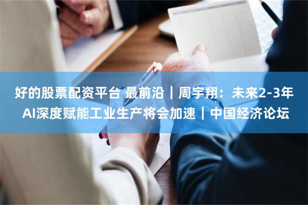 好的股票配资平台 最前沿｜周宇翔：未来2-3年 AI深度赋能工业生产将会加速｜中国经济论坛