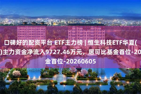 口碑好的配资平台 ETF主力榜 | 恒生科技ETF华夏(513180)主力资金净流入9727.46万元，居可比基金首位-20260605
