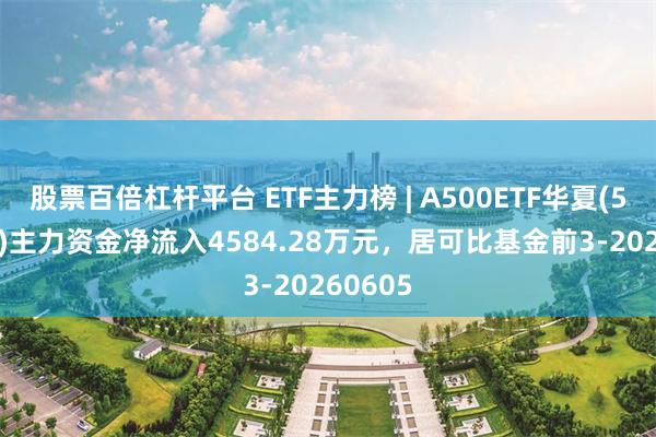 股票百倍杠杆平台 ETF主力榜 | A500ETF华夏(512050)主力资金净流入4584.28万元，居可比基金前3-20260605