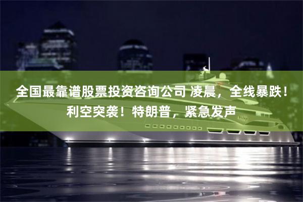 全国最靠谱股票投资咨询公司 凌晨，全线暴跌！利空突袭！特朗普，紧急发声