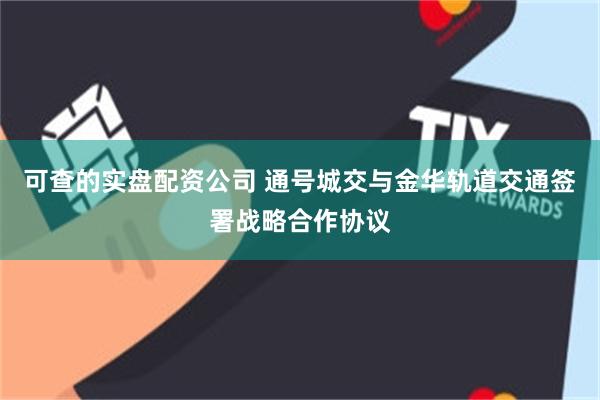 可查的实盘配资公司 通号城交与金华轨道交通签署战略合作协议