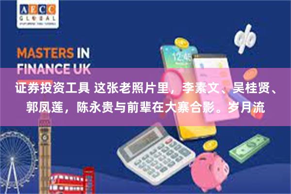 证券投资工具 这张老照片里，李素文、吴桂贤、郭凤莲，陈永贵与前辈在大寨合影。岁月流