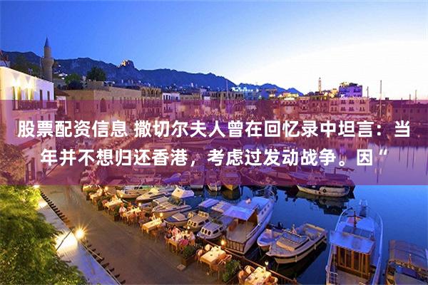 股票配资信息 撒切尔夫人曾在回忆录中坦言:当年并不想归还香港,考虑过发动战争。因“
