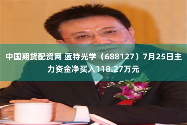 中国期货配资网 蓝特光学（688127）7月25日主力资金净买入118.27万元