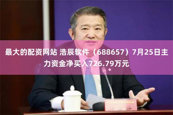 最大的配资网站 浩辰软件（688657）7月25日主力资金净买入726.79万元