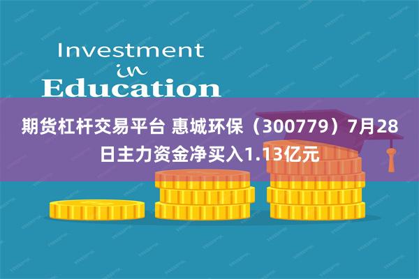 期货杠杆交易平台 惠城环保（300779）7月28日主力资金净买入1.13亿元