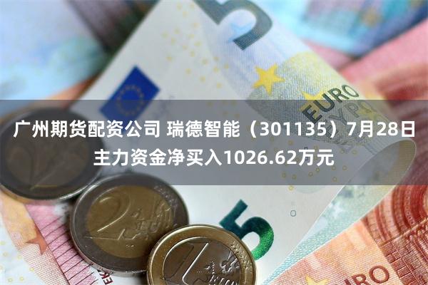 广州期货配资公司 瑞德智能（301135）7月28日主力资金净买入1026.62万元
