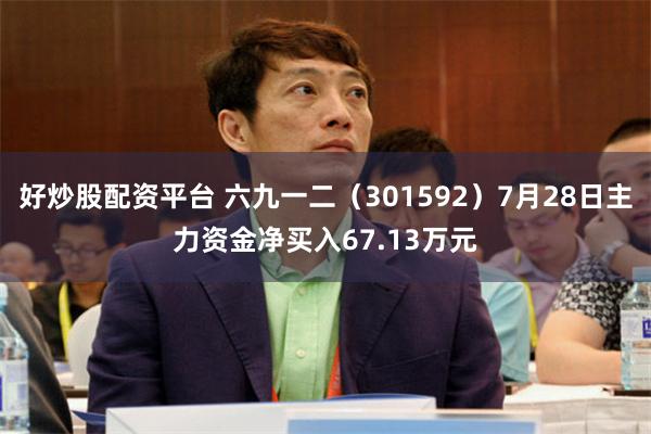好炒股配资平台 六九一二（301592）7月28日主力资金净买入67.13万元