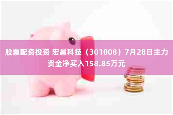股票配资投资 宏昌科技（301008）7月28日主力资金净买入158.85万元