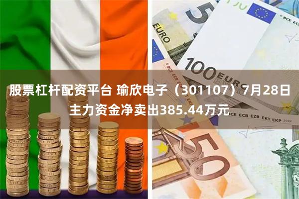 股票杠杆配资平台 瑜欣电子（301107）7月28日主力资金净卖出385.44万元