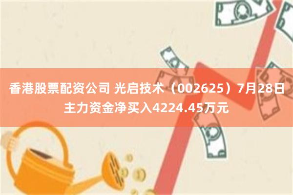 香港股票配资公司 光启技术（002625）7月28日主力资金净买入4224.45万元