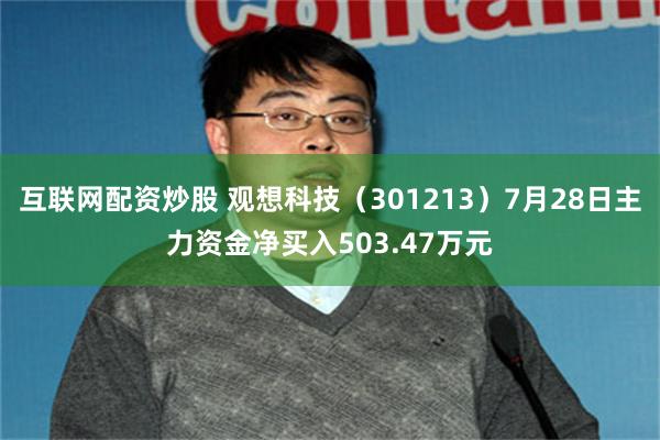互联网配资炒股 观想科技（301213）7月28日主力资金净买入503.47万元