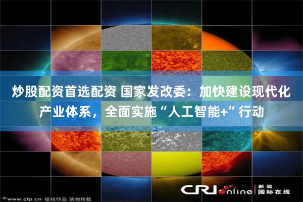 炒股配资首选配资 国家发改委:加快建设现代化产业体系,全面实施“人工智能+”行动