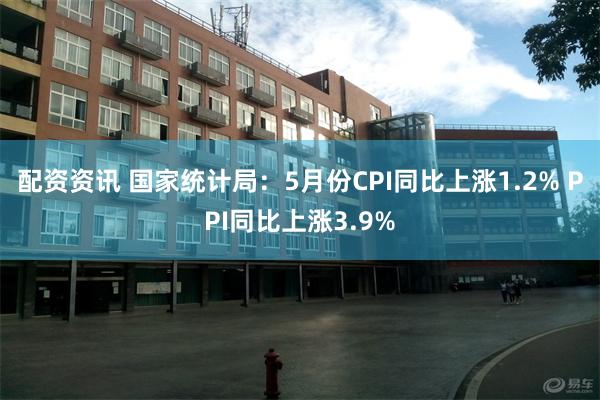 配资资讯 国家统计局:5月份CPI同比上涨1.2% PPI同比上涨3.9%