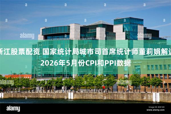 浙江股票配资 国家统计局城市司首席统计师董莉娟解读2026年5月份CPI和PPI数据