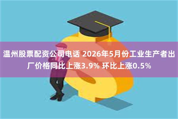温州股票配资公司电话 2026年5月份工业生产者出厂价格同比上涨3.9% 环比上涨0.5%