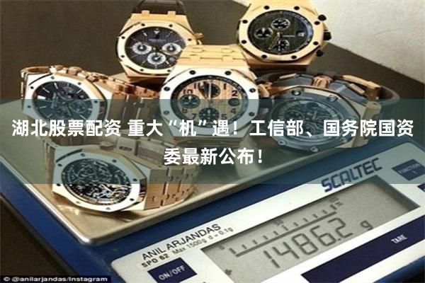 湖北股票配资 重大“机”遇!工信部、国务院国资委最新公布!