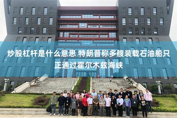 炒股杠杆是什么意思 特朗普称多艘装载石油船只正通过霍尔木兹海峡