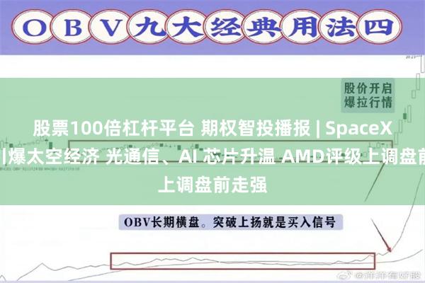 股票100倍杠杆平台 期权智投播报 | SpaceX续涨引爆太空经济 光通信、AI 芯片升温 AMD评级上调盘前走强