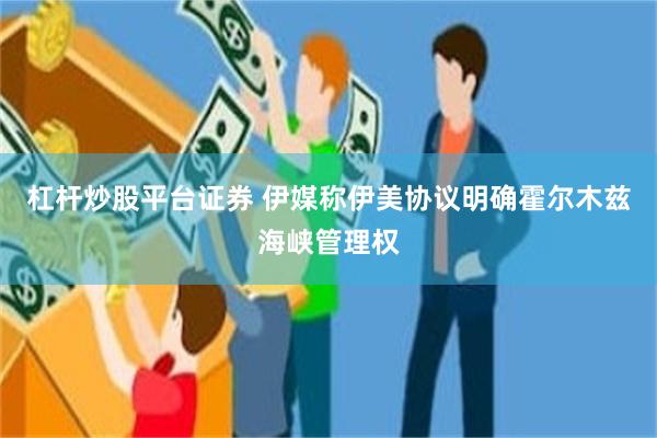 杠杆炒股平台证券 伊媒称伊美协议明确霍尔木兹海峡管理权