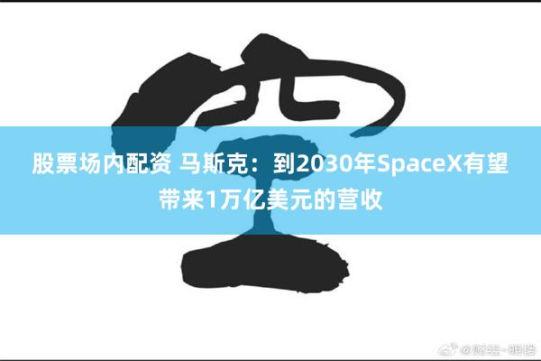 股票场内配资 马斯克：到2030年SpaceX有望带来1万亿美元的营收