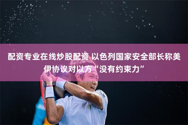 配资专业在线炒股配资 以色列国家安全部长称美伊协议对以方“没有约束力”