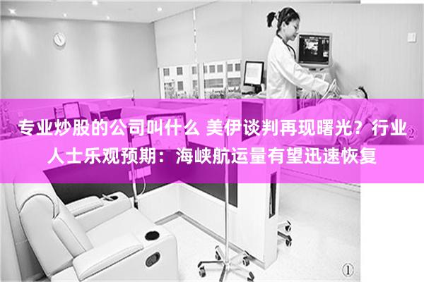 专业炒股的公司叫什么 美伊谈判再现曙光？行业人士乐观预期：海峡航运量有望迅速恢复
