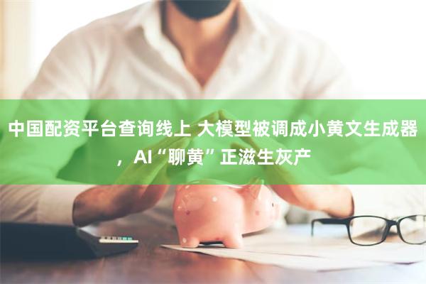 中国配资平台查询线上 大模型被调成小黄文生成器，AI“聊黄”正滋生灰产