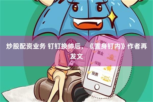炒股配资业务 钉钉换帅后,《置身钉内》作者再发文
