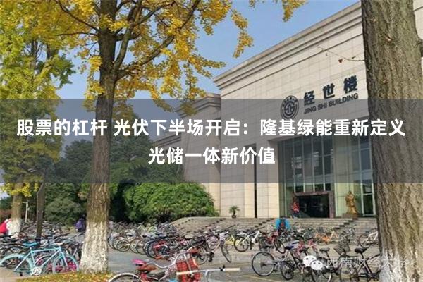 股票的杠杆 光伏下半场开启：隆基绿能重新定义光储一体新价值