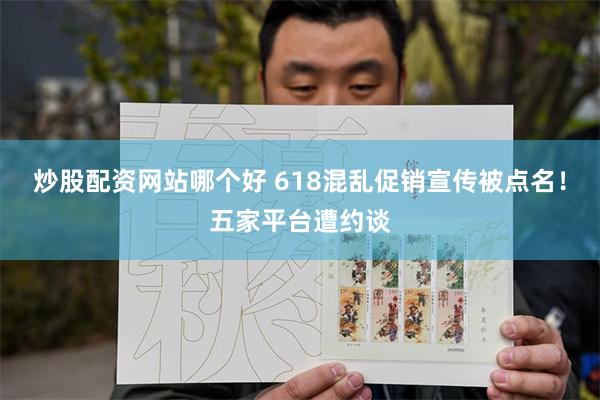 炒股配资网站哪个好 618混乱促销宣传被点名！五家平台遭约谈
