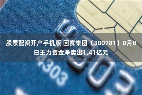 股票配资开户手机版 因赛集团（300781）8月8日主力资金净卖出1.41亿元