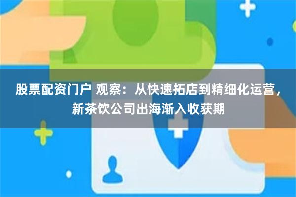 股票配资门户 观察：从快速拓店到精细化运营，新茶饮公司出海渐入收获期