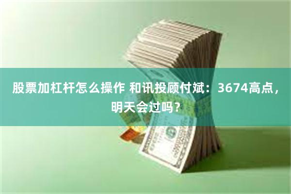 股票加杠杆怎么操作 和讯投顾付斌:3674高点,明天会过吗?