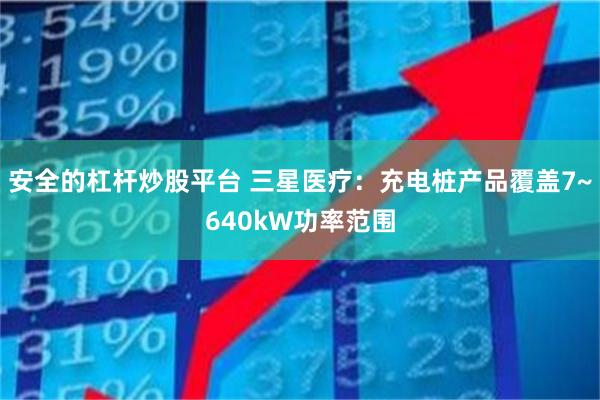 安全的杠杆炒股平台 三星医疗：充电桩产品覆盖7~640kW功率范围