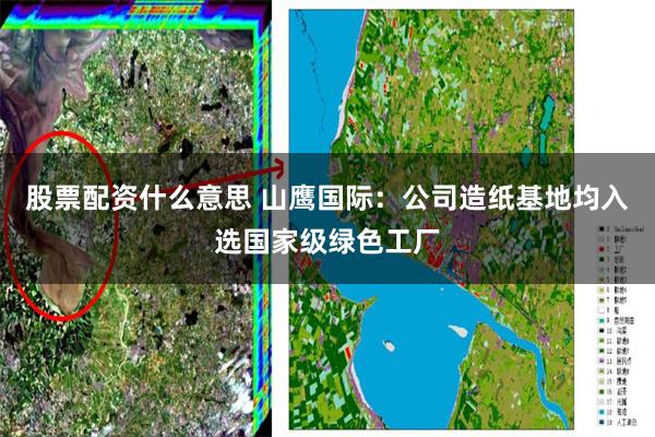 股票配资什么意思 山鹰国际：公司造纸基地均入选国家级绿色工厂