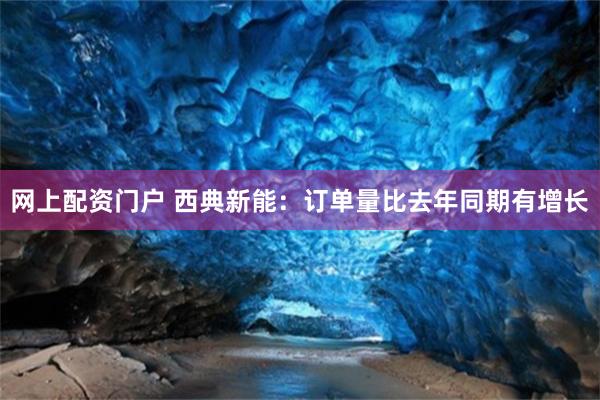 网上配资门户 西典新能：订单量比去年同期有增长