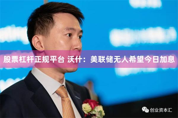 股票杠杆正规平台 沃什：美联储无人希望今日加息