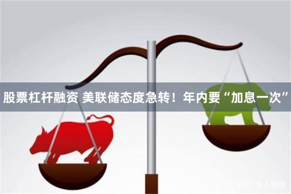 股票杠杆融资 美联储态度急转！年内要“加息一次”