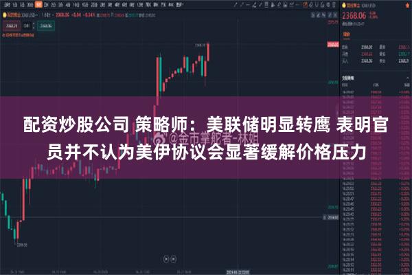 配资炒股公司 策略师：美联储明显转鹰 表明官员并不认为美伊协议会显著缓解价格压力