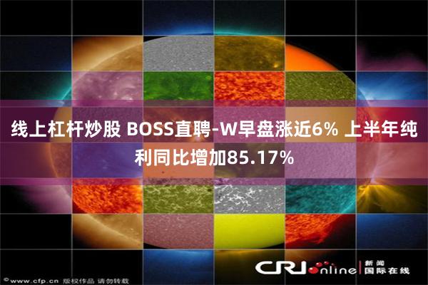 线上杠杆炒股 BOSS直聘-W早盘涨近6% 上半年纯利同比增加85.17%