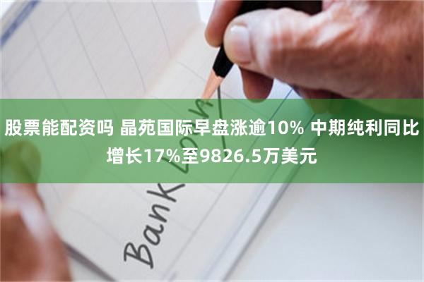 股票能配资吗 晶苑国际早盘涨逾10% 中期纯利同比增长17%至9826.5万美元