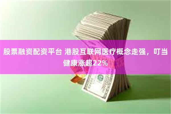 股票融资配资平台 港股互联网医疗概念走强，叮当健康涨超22%